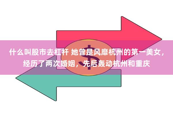 什么叫股市去杠杆 她曾是风靡杭州的第一美女，经历了两次婚姻，先后轰动杭州和重庆