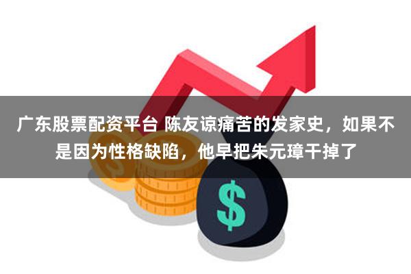 广东股票配资平台 陈友谅痛苦的发家史，如果不是因为性格缺陷，他早把朱元璋干掉了