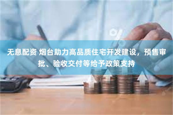 无息配资 烟台助力高品质住宅开发建设，预售审批、验收交付等给予政策支持