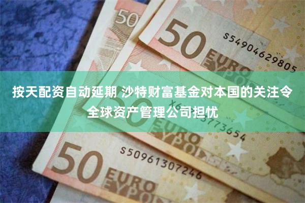 按天配资自动延期 沙特财富基金对本国的关注令全球资产管理公司担忧