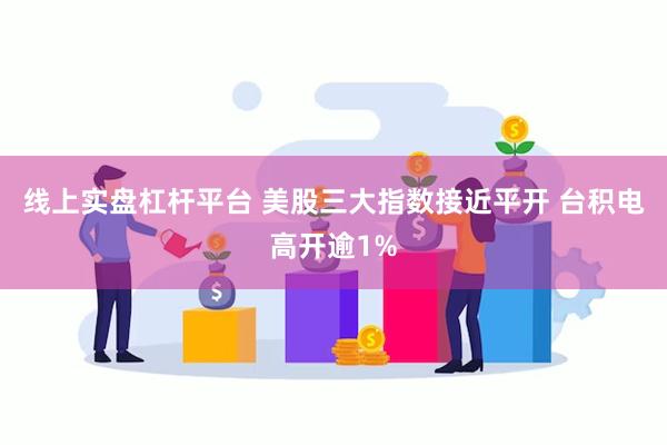 线上实盘杠杆平台 美股三大指数接近平开 台积电高开逾1%