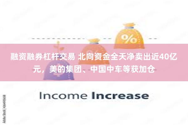 融资融券杠杆交易 北向资金全天净卖出近40亿元，美的集团、中国中车等获加仓