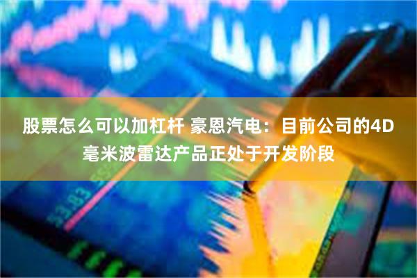 股票怎么可以加杠杆 豪恩汽电：目前公司的4D毫米波雷达产品正处于开发阶段