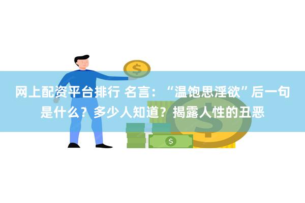 网上配资平台排行 名言：“温饱思淫欲”后一句是什么？多少人知道？揭露人性的丑恶