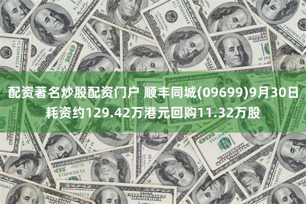 配资著名炒股配资门户 顺丰同城(09699)9月30日耗资约129.42万港元回购11.32万股