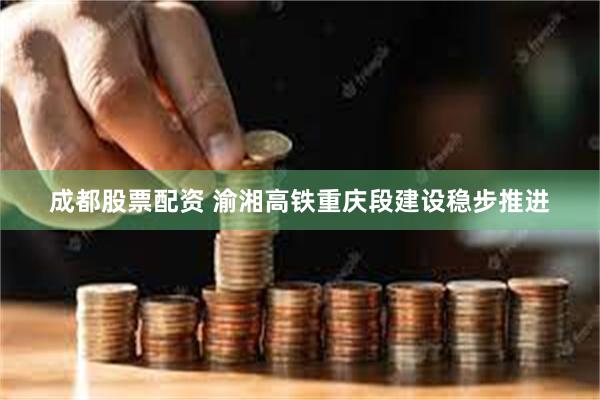 成都股票配资 渝湘高铁重庆段建设稳步推进