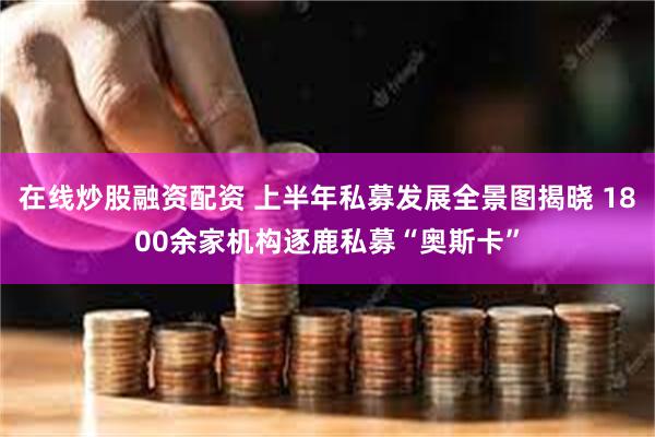在线炒股融资配资 上半年私募发展全景图揭晓 1800余家机构逐鹿私募“奥斯卡”