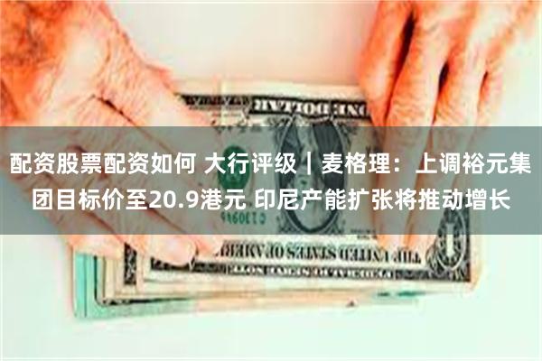 配资股票配资如何 大行评级｜麦格理：上调裕元集团目标价至20.9港元 印尼产能扩张将推动增长