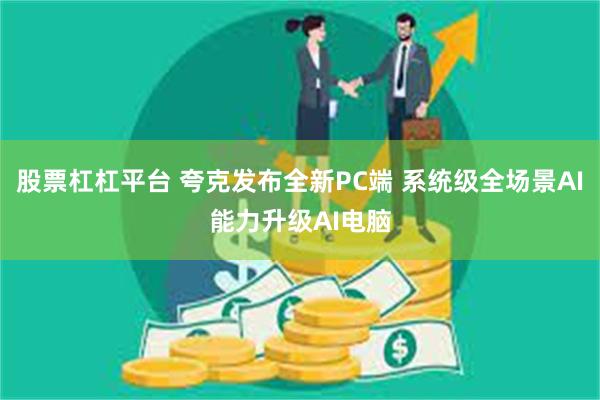 股票杠杠平台 夸克发布全新PC端 系统级全场景AI能力升级AI电脑