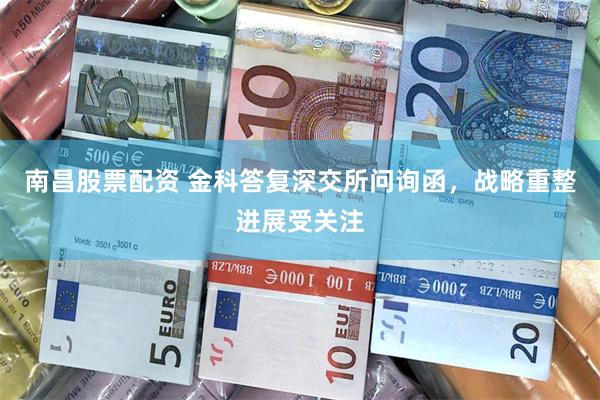 南昌股票配资 金科答复深交所问询函，战略重整进展受关注