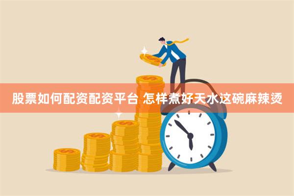 股票如何配资配资平台 怎样煮好天水这碗麻辣烫