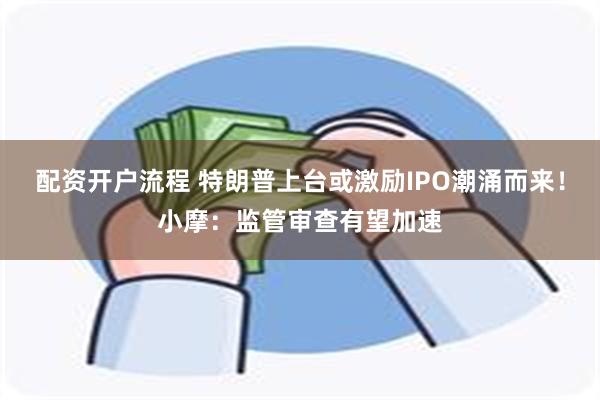 配资开户流程 特朗普上台或激励IPO潮涌而来！小摩：监管审查有望加速