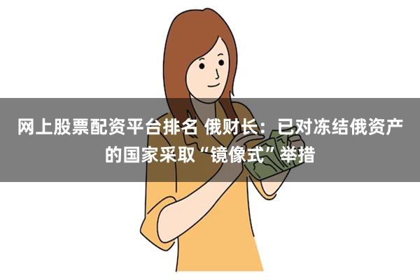 网上股票配资平台排名 俄财长：已对冻结俄资产的国家采取“镜像式”举措