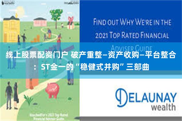 线上股票配资门户 破产重整—资产收购—平台整合：ST金一的“稳健式并购”三部曲