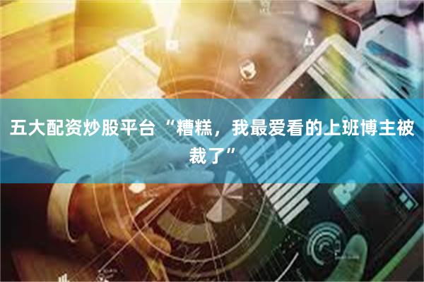 五大配资炒股平台 “糟糕，我最爱看的上班博主被裁了”