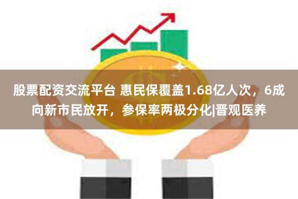 股票配资交流平台 惠民保覆盖1.68亿人次，6成向新市民放开，参保率两极分化|晋观医养