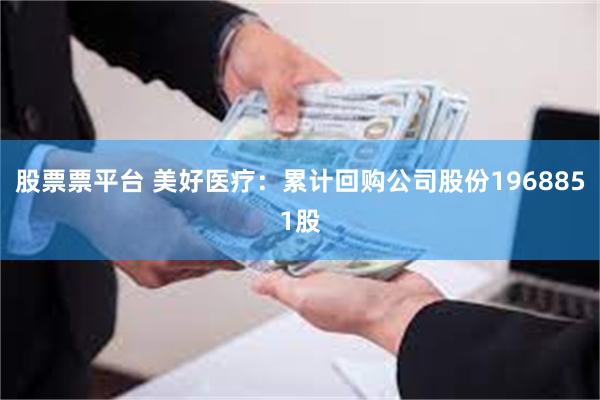股票票平台 美好医疗：累计回购公司股份1968851股