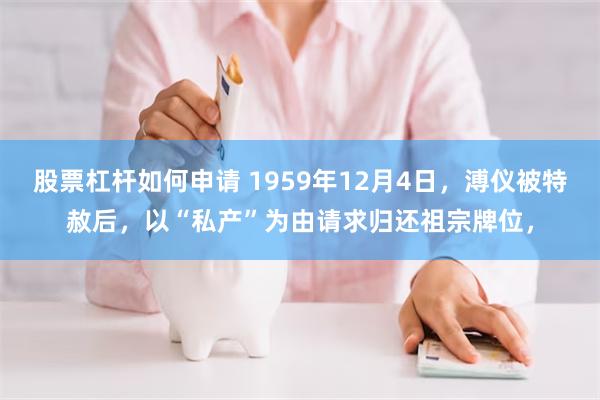 股票杠杆如何申请 1959年12月4日，溥仪被特赦后，以“私产”为由请求归还祖宗牌位，