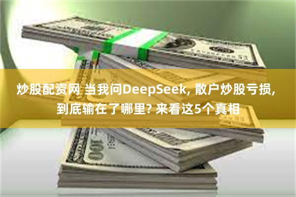 炒股配资网 当我问DeepSeek, 散户炒股亏损, 到底输在了哪里? 来看这5个真相