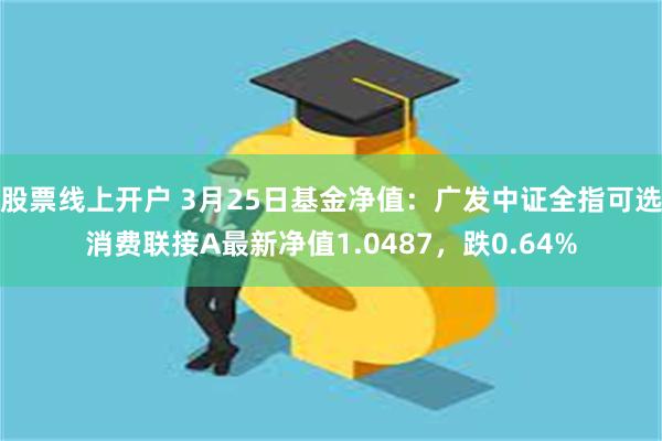 股票线上开户 3月25日基金净值：广发中证全指可选消费联接A最新净值1.0487，跌0.64%