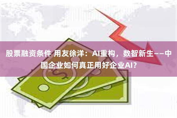 股票融资条件 用友徐洋：AI重构，数智新生——中国企业如何真正用好企业AI？