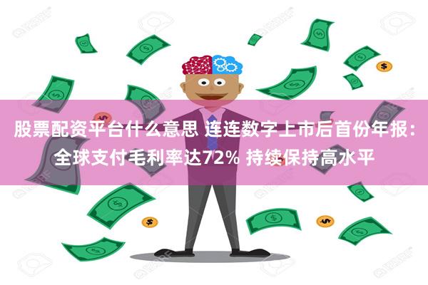 股票配资平台什么意思 连连数字上市后首份年报：全球支付毛利率达72% 持续保持高水平