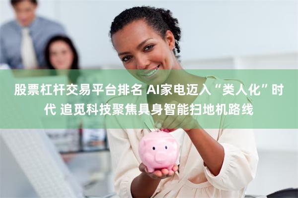 股票杠杆交易平台排名 AI家电迈入“类人化”时代 追觅科技聚焦具身智能扫地机路线