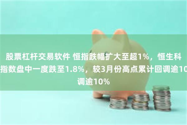 股票杠杆交易软件 恒指跌幅扩大至超1%，恒生科技指数盘中一度跌至1.8%，较3月份高点累计回调逾10%