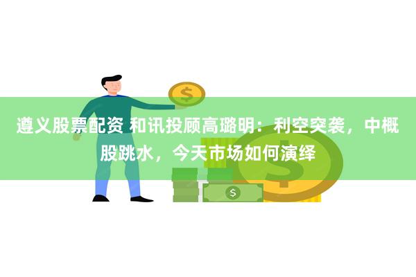 遵义股票配资 和讯投顾高璐明：利空突袭，中概股跳水，今天市场如何演绎