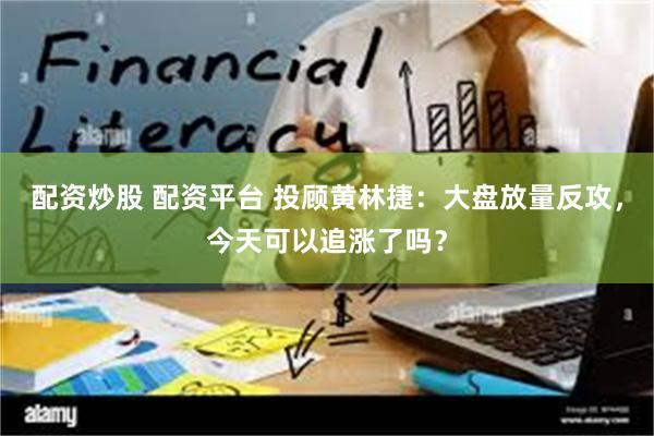 配资炒股 配资平台 投顾黄林捷：大盘放量反攻，今天可以追涨了吗？