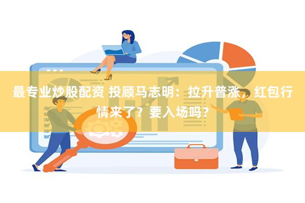 最专业炒股配资 投顾马志明：拉升普涨，红包行情来了？要入场吗？