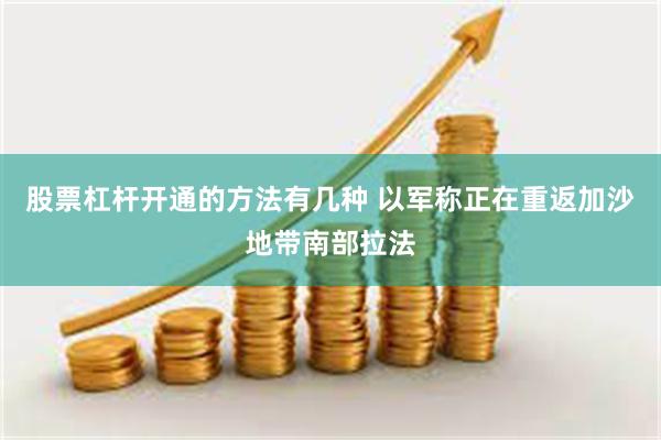 股票杠杆开通的方法有几种 以军称正在重返加沙地带南部拉法