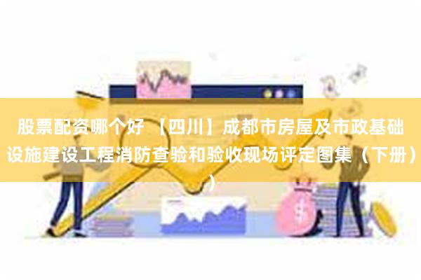 股票配资哪个好 【四川】成都市房屋及市政基础设施建设工程消防查验和验收现场评定图集（下册）