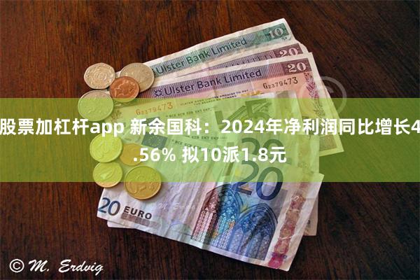 股票加杠杆app 新余国科：2024年净利润同比增长4.56% 拟10派1.8元
