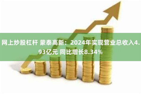 网上炒股杠杆 蒙泰高新：2024年实现营业总收入4.93亿元 同比增长8.34%