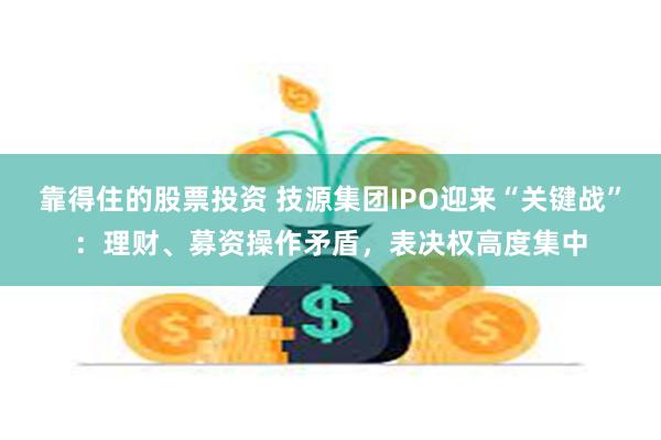 靠得住的股票投资 技源集团IPO迎来“关键战”：理财、募资操作矛盾，表决权高度集中