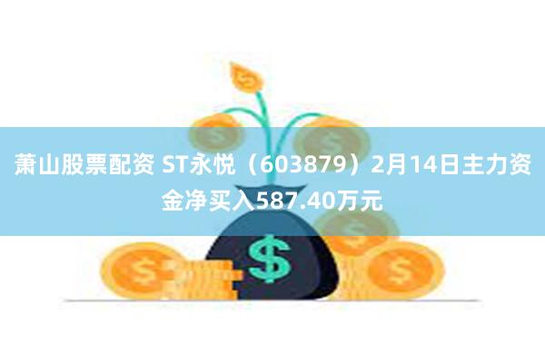 萧山股票配资 ST永悦（603879）2月14日主力资金净买入587.40万元