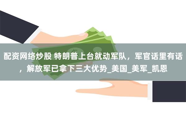 配资网络炒股 特朗普上台就动军队，军官话里有话，解放军已拿下三大优势_美国_美军_凯恩