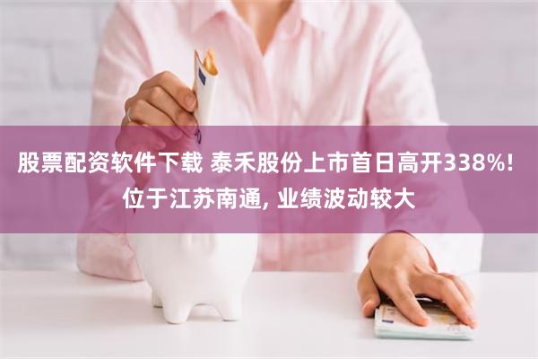 股票配资软件下载 泰禾股份上市首日高开338%! 位于江苏南通, 业绩波动较大