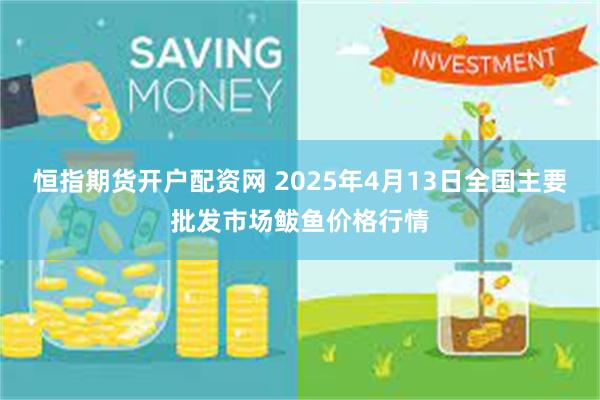 恒指期货开户配资网 2025年4月13日全国主要批发市场鲅鱼价格行情