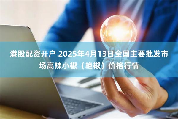 港股配资开户 2025年4月13日全国主要批发市场高辣小椒（艳椒）价格行情