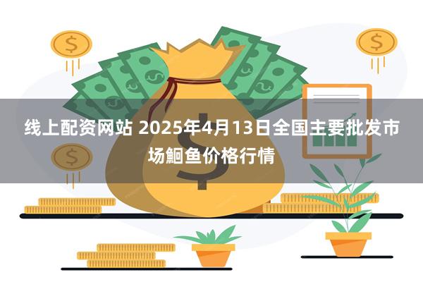 线上配资网站 2025年4月13日全国主要批发市场鮰鱼价格行情
