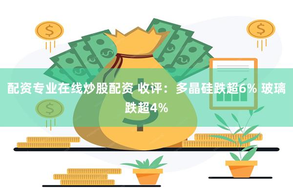 配资专业在线炒股配资 收评：多晶硅跌超6% 玻璃跌超4%