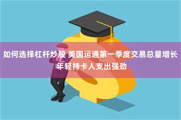 如何选择杠杆炒股 美国运通第一季度交易总量增长 年轻持卡人支出强劲