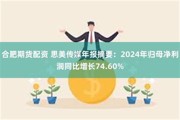 合肥期货配资 思美传媒年报摘要：2024年归母净利润同比增长74.60%