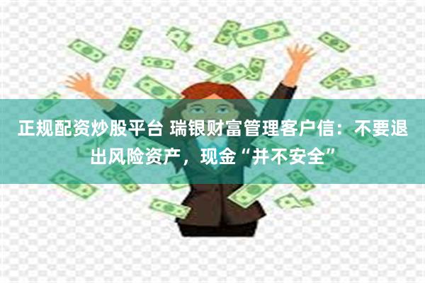 正规配资炒股平台 瑞银财富管理客户信：不要退出风险资产，现金“并不安全”