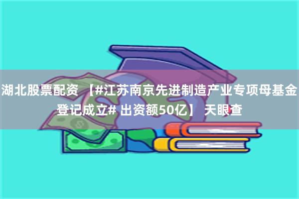 湖北股票配资 【#江苏南京先进制造产业专项母基金登记成立# 出资额50亿】 天眼查