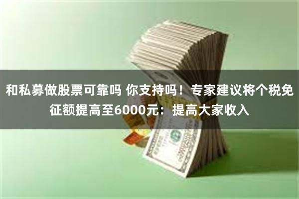 和私募做股票可靠吗 你支持吗！专家建议将个税免征额提高至6000元：提高大家收入