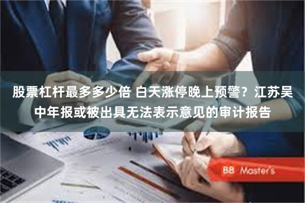 股票杠杆最多多少倍 白天涨停晚上预警？江苏吴中年报或被出具无法表示意见的审计报告