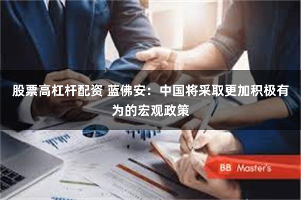 股票高杠杆配资 蓝佛安：中国将采取更加积极有为的宏观政策